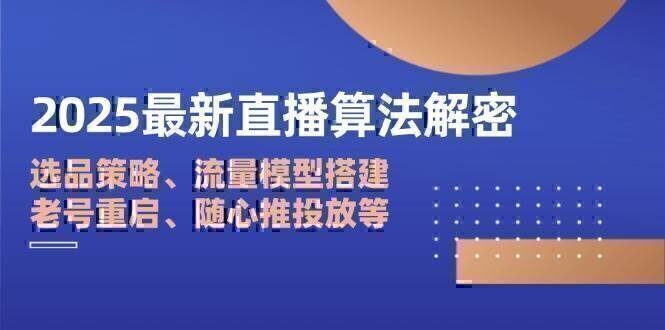 2025最新直播算法解密：选品策略、流量模型搭建、老号重启、随心推投放等