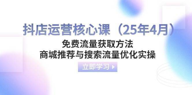 抖店运营核心课（25年4月）免费流量获取方法，商城推荐与搜索流量优化实操