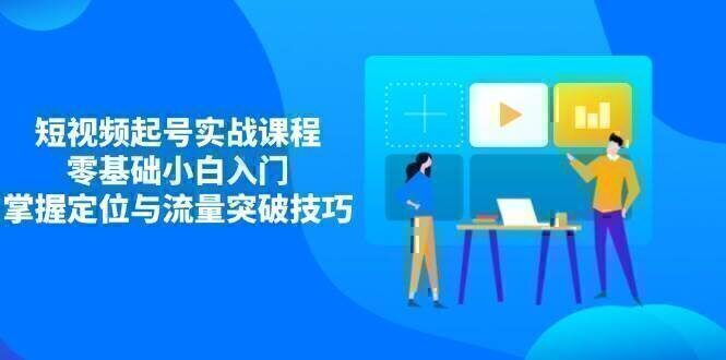 短视频起号实战课程，零基础小白入门，掌握定位与流量突破技巧