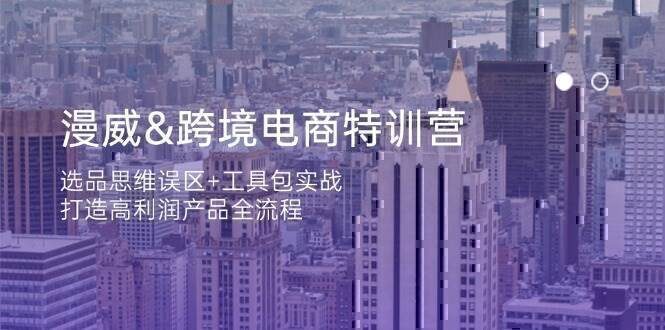 漫威 跨境电商特训营：选品思维误区+工具包实战，打造高利润产品全流程