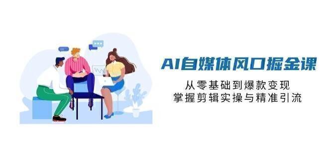 AI自媒体风口掘金课,从零基础到爆款变现,掌握剪辑实操与精准引流