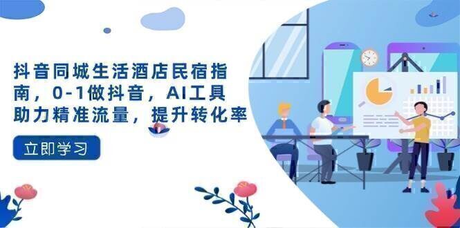 抖音同城生活酒店民宿指南，0-1做抖音，AI工具助力精准流量，提升转化率