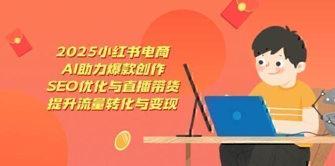 2025小红书电商，AI助力爆款创作，SEO优化与直播带货，提升流量转化与变现