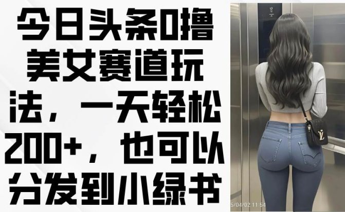 今日头条0撸美女赛道玩法，一天轻松200+，也可以分发到小绿书