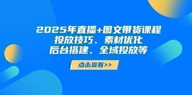 2025年直播+图文带货课程，投放技巧、素材优化、后台搭建、全域投放等