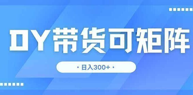 DY带货,日入300+矩阵无上限