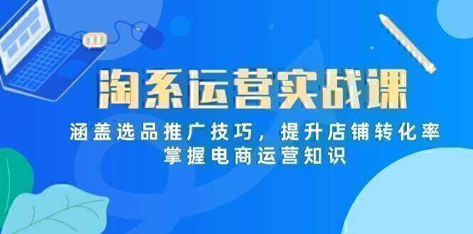 淘系运营实战课，涵盖选品推广技巧，提升店铺转化率，掌握电商运营知识