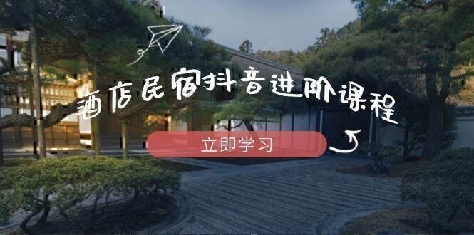 酒店民宿抖音进阶课程，掌握流量渠道与推流逻辑，打造爆款内容