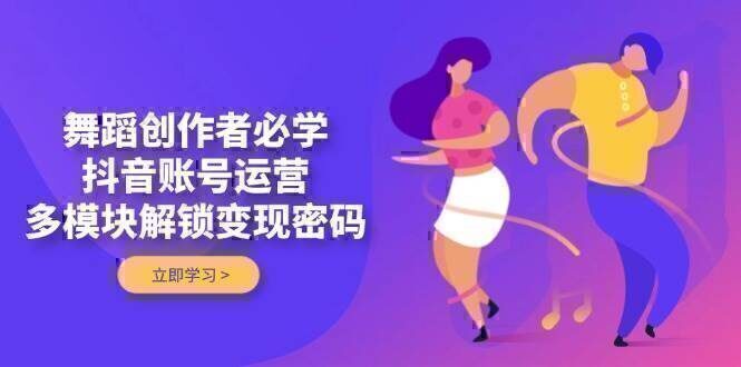 舞蹈创作者必学，抖音账号运营，多模块解锁变现密码