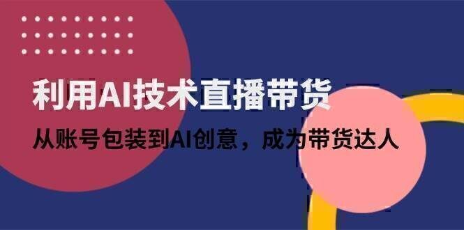 利用AI技术直播带货：从账号包装到AI创意，成为带货达人