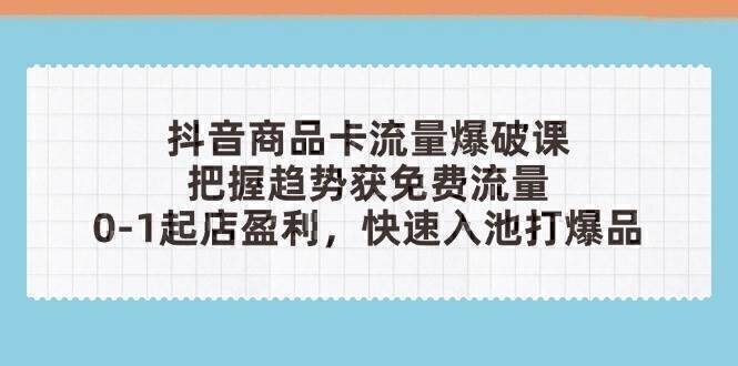 抖音商品卡流量爆破课：把握趋势获免费流量，0-1起店盈利，快速入池打爆品