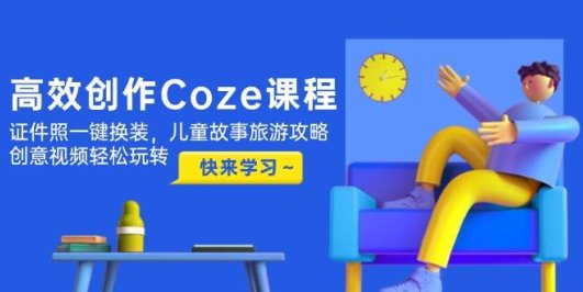 高效创作Coze课程,证件照一键换装,儿童故事旅游攻略,创意视频轻松玩转
