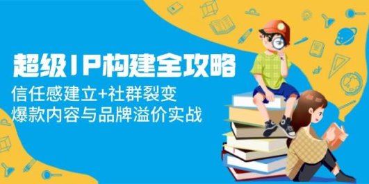 超级IP构建全攻略：信任感建立+社群裂变，爆款内容与品牌溢价实战