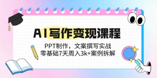 AI写作变现课程：PPT制作，文案撰写实战，零基础7天周入3k+案例拆解