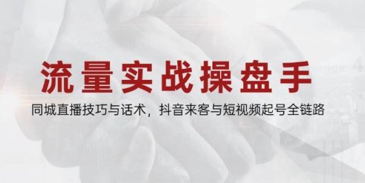 流量实战操盘手,同城直播技巧与话术,抖音来客与短视频起号全链路