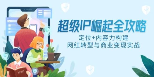 超级IP崛起全攻略，定位+内容力构建，网红转型与商业变现实战