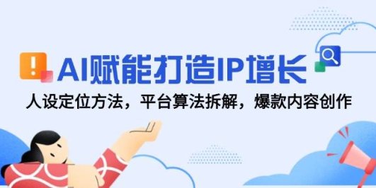AI赋能打造IP增长，人设定位方法，平台算法拆解，爆款内容创作
