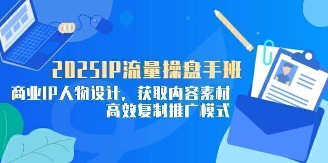 2025IP流量操盘手班,商业IP人物设计,获取内容素材,高效复制推广模式