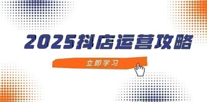 2025抖店运营攻略，掌握抖店技巧，打造月销百万，新手入门到精通