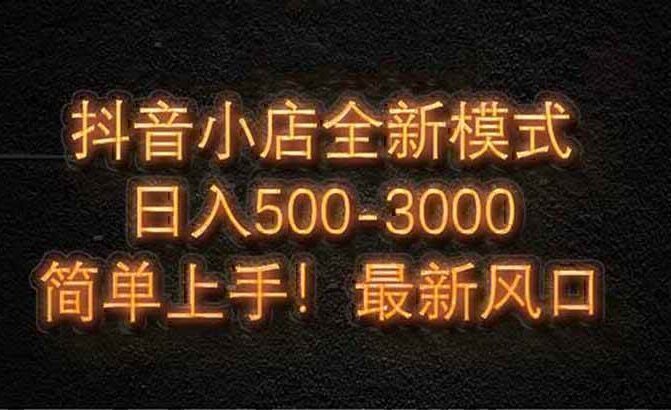 抖音小店全新模式 最新风口，日收入500-5000+！小白简单上手