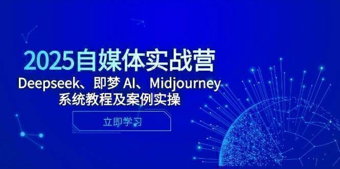 2025自媒体实战营,Deepseek、即梦 AI、Midjourney系统教程及案例实操