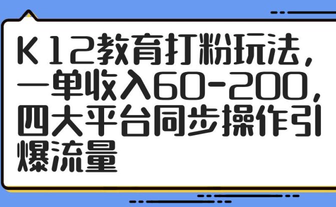K12教育打粉玩法，一单收入60-200，四大平台同步操作引爆流量