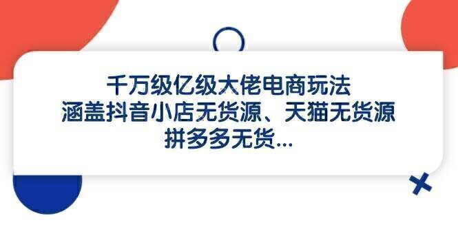 千万级亿级大佬电商玩法：涵盖抖音小店无货源、天猫无货源、拼多多无货…