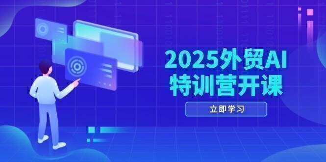 2025外贸AI特训营开课：涵盖品牌选品/AI建站/主动/被动获客/社媒开发/等等