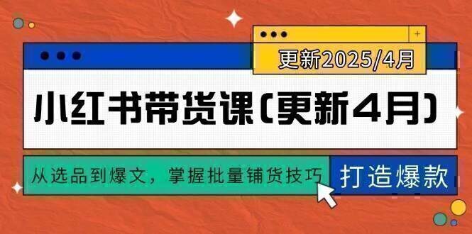 小红书带货课(更新4月)，从选品到爆文，掌握批量铺货技巧，0到1打造爆款