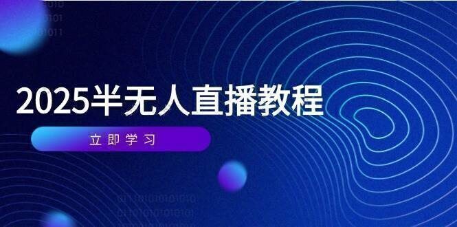 半无人直播课(2025/4月) 基础到实操全覆盖，选品/剪辑/直播搭建与话术训练