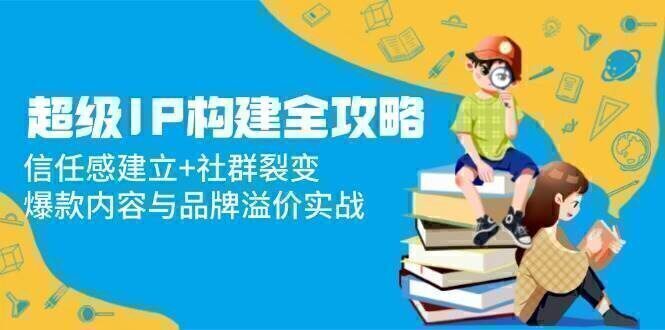 超级IP构建全攻略:信任感建立+社群裂变,爆款内容与品牌溢价实战