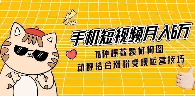 手机短视频月入6万，10种爆款题材构图，动静结合涨粉变现运营技巧