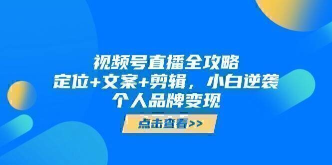 视频号直播全攻略，定位+文案+剪辑，小白逆袭个人品牌变现