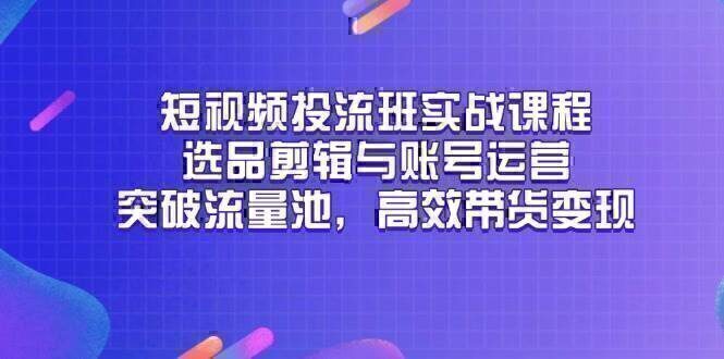 短视频投流班实战课程，选品剪辑与账号运营，突破流量池，高效带货变现