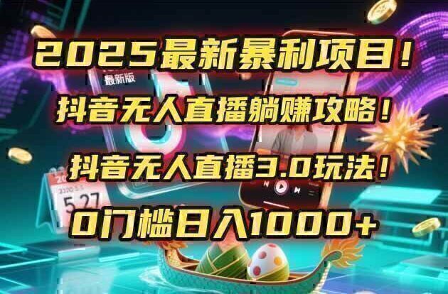 2025最新暴利项目！抖音无人直播躺赚攻略！抖音无人直播3.0玩法！0门槛…