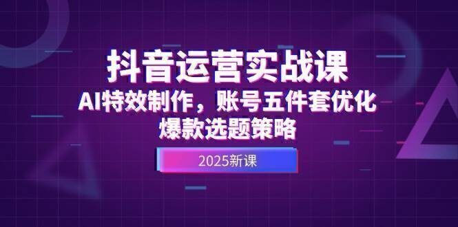 抖音运营实战课，AI特效制作，账号五件套优化，爆款选题策略