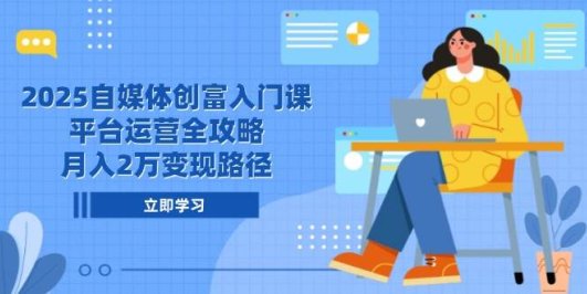 2025自媒体创富入门课，平台运营全攻略，月入2万变现路径