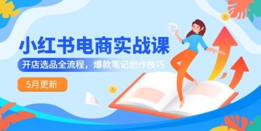 小红书电商实战课-5月更新,开店选品全流程,爆款笔记创作技巧