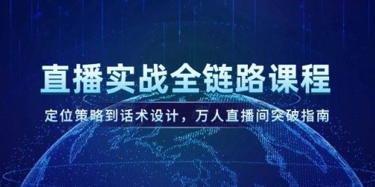 直播实战全链路课程,定位策略到话术设计,万人直播间突破指南
