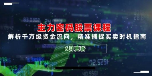 主力密码股票课程，解析千万级资金流向，精准捕捉买卖时机指南（6月更新）