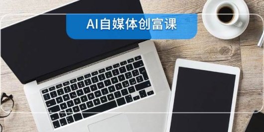 AI自媒体创富课，账号准备到直播带货，零基础22项技能速成