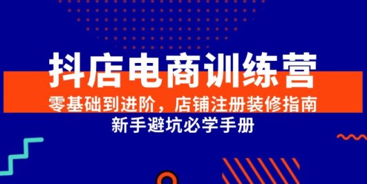 抖店电商训练营，零基础到进阶，店铺注册装修指南，新手避坑必学手册
