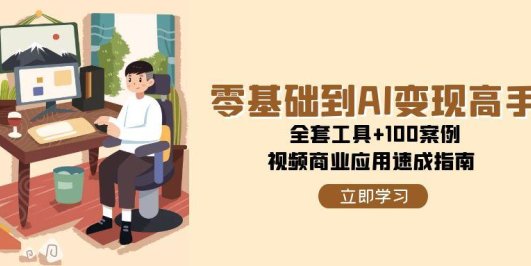 零基础到AI变现高手,全套工具+100案例,视频商业应用速成指南