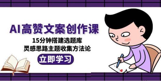 AI高赞文案创作课，15分钟搭建选题库，灵感思路主题收集方法论