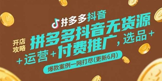 拼多多抖音无货源开店攻略，选品+运营+付费推广+爆款案例一网打尽(更新6月