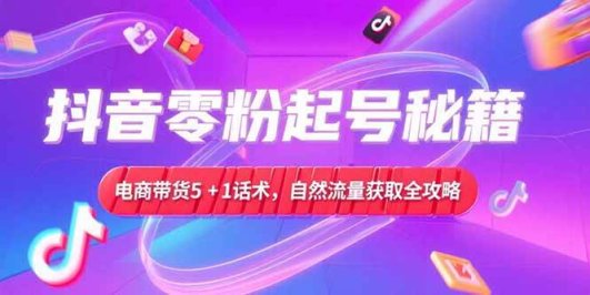 抖音零粉起号秘籍,电商带货5+1话术,自然流量获取实操流程