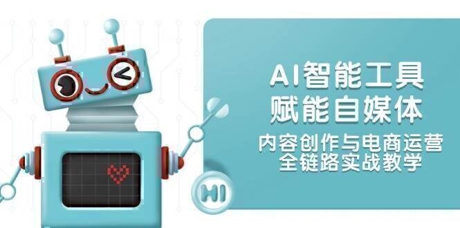 AI智能工具赋能自媒体，内容创作与电商运营，全链路实战教学