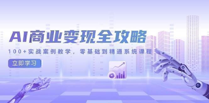 AI商业变现全攻略，100+实战案例教学，零基础到精通系统课程