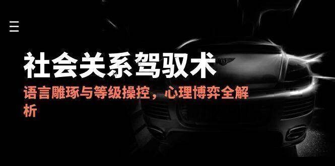 2025社会关系驾驭术，语言雕琢与等级操控，心理博弈全解析