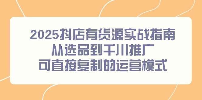 2025抖店有货源实战指南，从选品到千川推广，可直接复制的运营模式